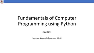 Fundamentals of Computer
Programming using Python
CSM 1231
Lecture: Kennedy Edemacu (PhD)
 