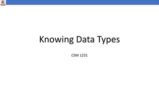 Knowing Data Types
CSM 1231
 