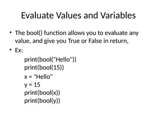 Evaluate Values and Variables
• The bool() function allows you to evaluate any
value, and give you True or False in return,
• Ex:
print(bool("Hello"))
print(bool(15))
x = "Hello"
y = 15
print(bool(x))
print(bool(y))
 