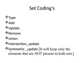 Set Coding’s
Type
Add
Update
Remove
Union
Intersection_update
Symmetric _update [It will keep only the
elements that are NOT present in both sets.]
 