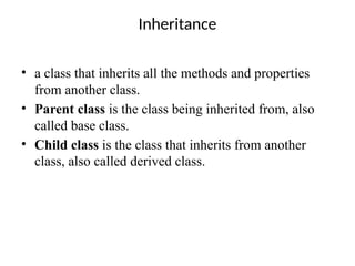 Inheritance
• a class that inherits all the methods and properties
from another class.
• Parent class is the class being inherited from, also
called base class.
• Child class is the class that inherits from another
class, also called derived class.
 