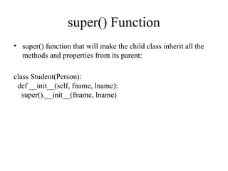 super() Function
• super() function that will make the child class inherit all the
methods and properties from its parent:
class Student(Person):
def __init__(self, fname, lname):
super().__init__(fname, lname)
 