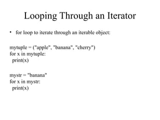 Looping Through an Iterator
• for loop to iterate through an iterable object:
mytuple = ("apple", "banana", "cherry")
for x in mytuple:
print(x)
mystr = "banana"
for x in mystr:
print(x)
 
