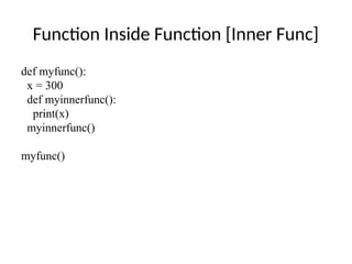 Function Inside Function [Inner Func]
def myfunc():
x = 300
def myinnerfunc():
print(x)
myinnerfunc()
myfunc()
 
