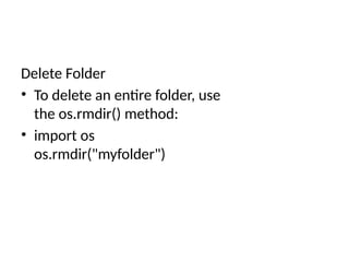 Delete Folder
• To delete an entire folder, use
the os.rmdir() method:
• import os
os.rmdir("myfolder")
 