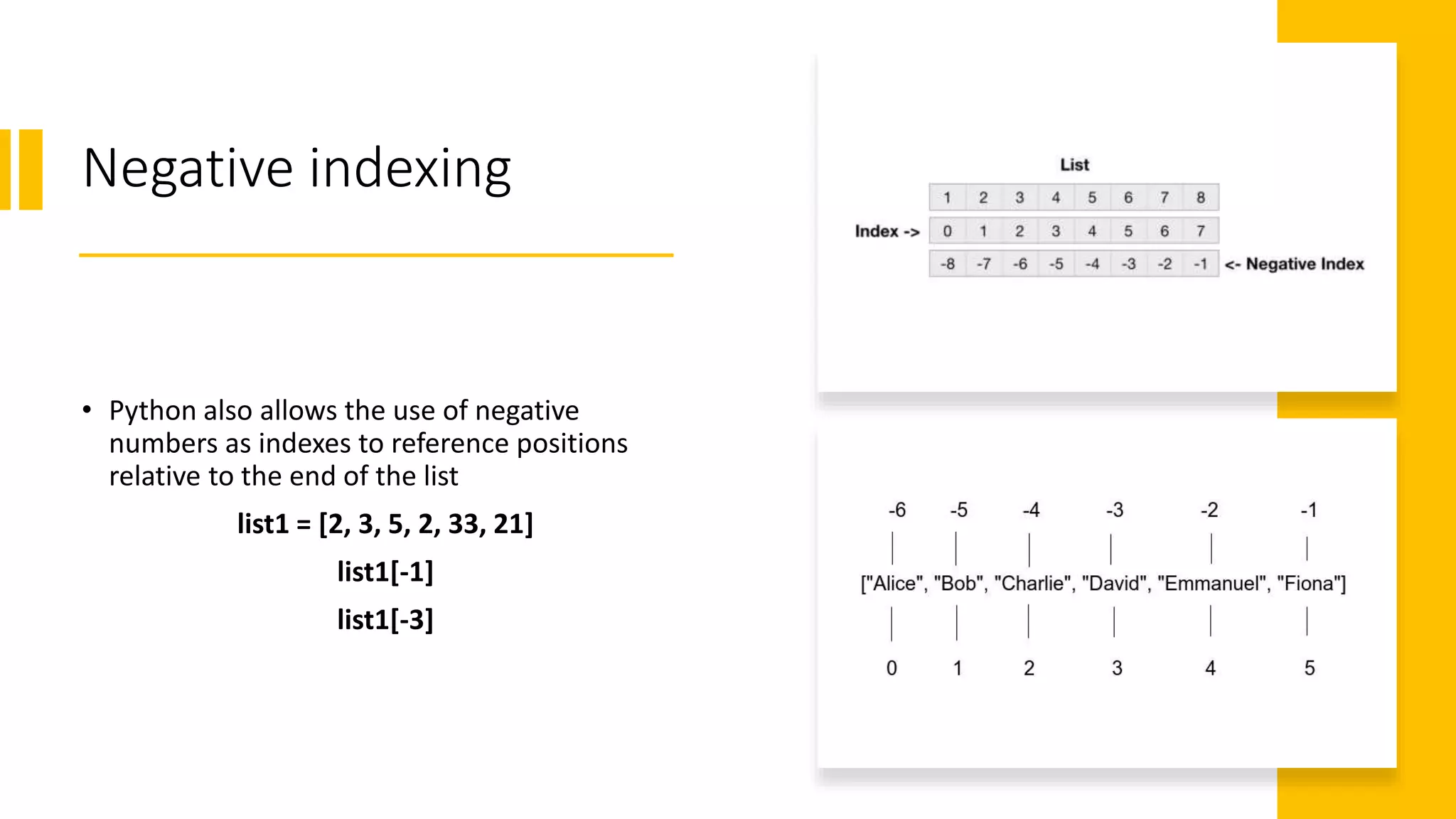 Negative indexing
• Python also allows the use of negative
numbers as indexes to reference positions
relative to the end of the list
list1 = [2, 3, 5, 2, 33, 21]
list1[-1]
list1[-3]
 