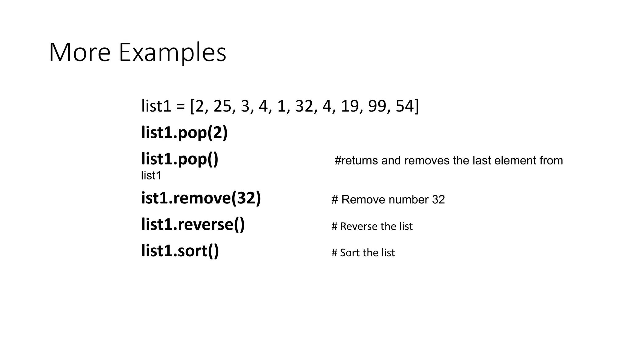 More Examples
list1 = [2, 25, 3, 4, 1, 32, 4, 19, 99, 54]
list1.pop(2)
list1.pop() #returns and removes the last element from
list1
ist1.remove(32) # Remove number 32
list1.reverse() # Reverse the list
list1.sort() # Sort the list
 