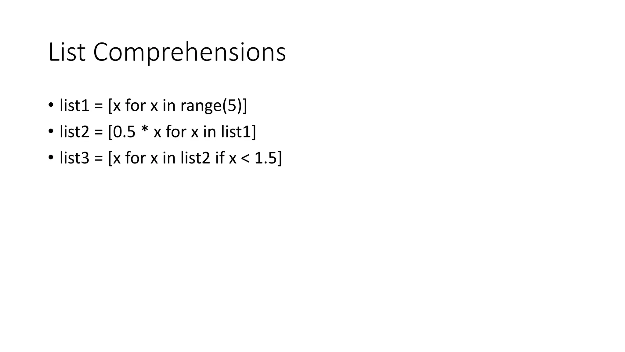 List Comprehensions
• list1 = [x for x in range(5)]
• list2 = [0.5 * x for x in list1]
• list3 = [x for x in list2 if x < 1.5]
 