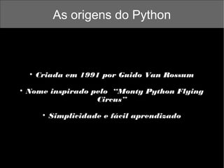 As origens do Python





Criada em 1991 por Guido Van Rossum

Nome inspirado pelo “Monty Python Flying
Circus”


Simplicidade e fácil aprendizado

 