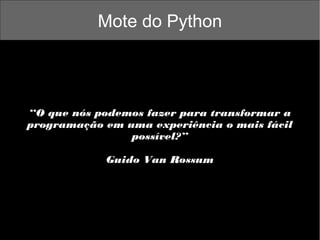 Mote do Python

“O que nós podemos fazer para transformar a
programação em uma experiência o mais fácil
possível?”
Guido Van Rossum

 