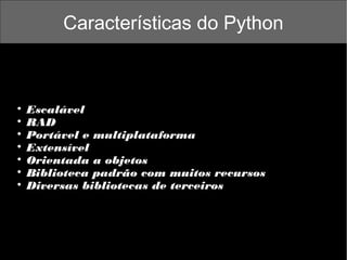 Características do Python









Escalável
RAD
Portável e multiplataforma
Extensível
Orientada a objetos
Biblioteca padrão com muitos recursos
Diversas bibliotecas de terceiros

 
