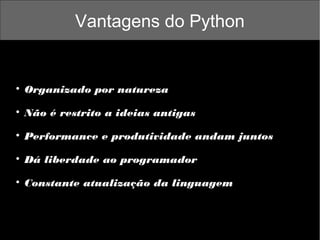 Vantagens do Python



Organizado por natureza



Não é restrito a ideias antigas



Performance e produtividade andam juntos



Dá liberdade ao programador



Constante atualização da linguagem

 