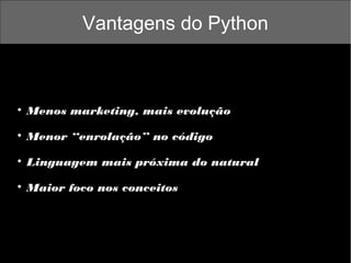 Vantagens do Python



Menos marketing, mais evolução



Menor “enrolação” no código



Linguagem mais próxima do natural



Maior foco nos conceitos

 