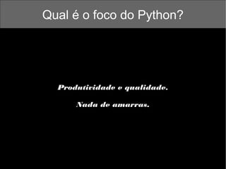 Qual é o foco do Python?

Produtividade e qualidade.
Nada de amarras.

 