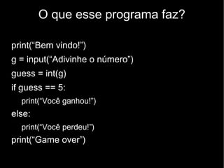 O que esse programa faz?
print(“Bem vindo!”)
g = input(“Adivinhe o número”)
guess = int(g)
if guess == 5:
print(“Você ganhou!”)

else:
print(“Você perdeu!”)

print(“Game over”)

 