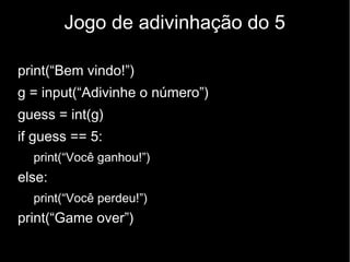 Jogo de adivinhação do 5
print(“Bem vindo!”)
g = input(“Adivinhe o número”)
guess = int(g)
if guess == 5:
print(“Você ganhou!”)

else:
print(“Você perdeu!”)

print(“Game over”)

 