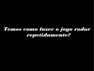 Temos como fazer o jogo rodar
repetidamente?

 