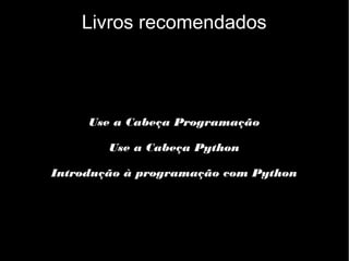 Livros recomendados

Use a Cabeça Programação
Use a Cabeça Python
Introdução à programação com Python

 