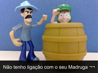 Não tenho ligação com o seu Madruga ¬¬

 