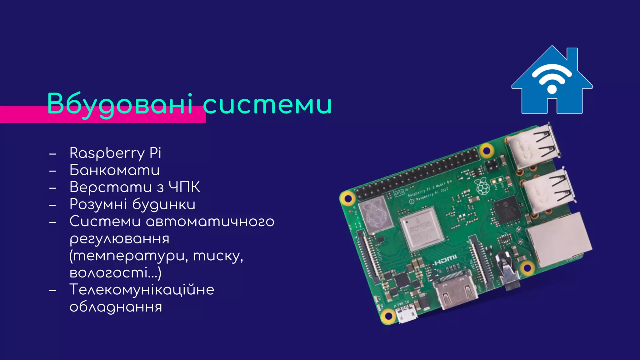 ‒ Raspberry Pi
‒ Банкомати
‒ Верстати з ЧПК
‒ Розумні будинки
‒ Системи автоматичного
регулювання
(температури, тиску,
вологості…)
‒ Телекомунікаційне
обладнання
Вбудовані системи
 