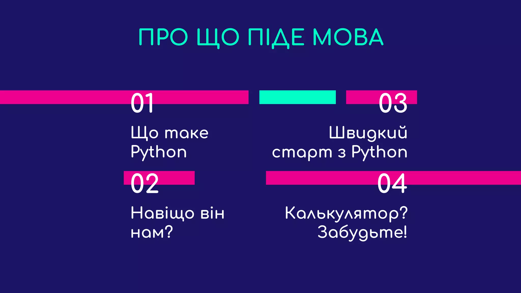 ПРО ЩО ПІДЕ МОВА
01
Що таке
Python
03
Швидкий
старт з Python
02
Навіщо він
нам?
04
Калькулятор?
Забудьте!
 