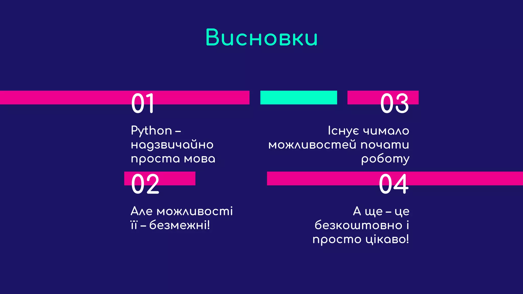 Висновки
01
Python –
надзвичайно
проста мова
03
Існує чимало
можливостей почати
роботу
02
Але можливості
її – безмежні!
04
А ще – це
безкоштовно і
просто цікаво!
 