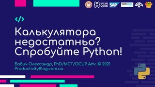 Калькулятора
недостатньо?
Спробуйте Python!
Бабич Олександр, PhD/MCT/OCUP Adv. © 2021
ProductivityBlog.com.ua
 