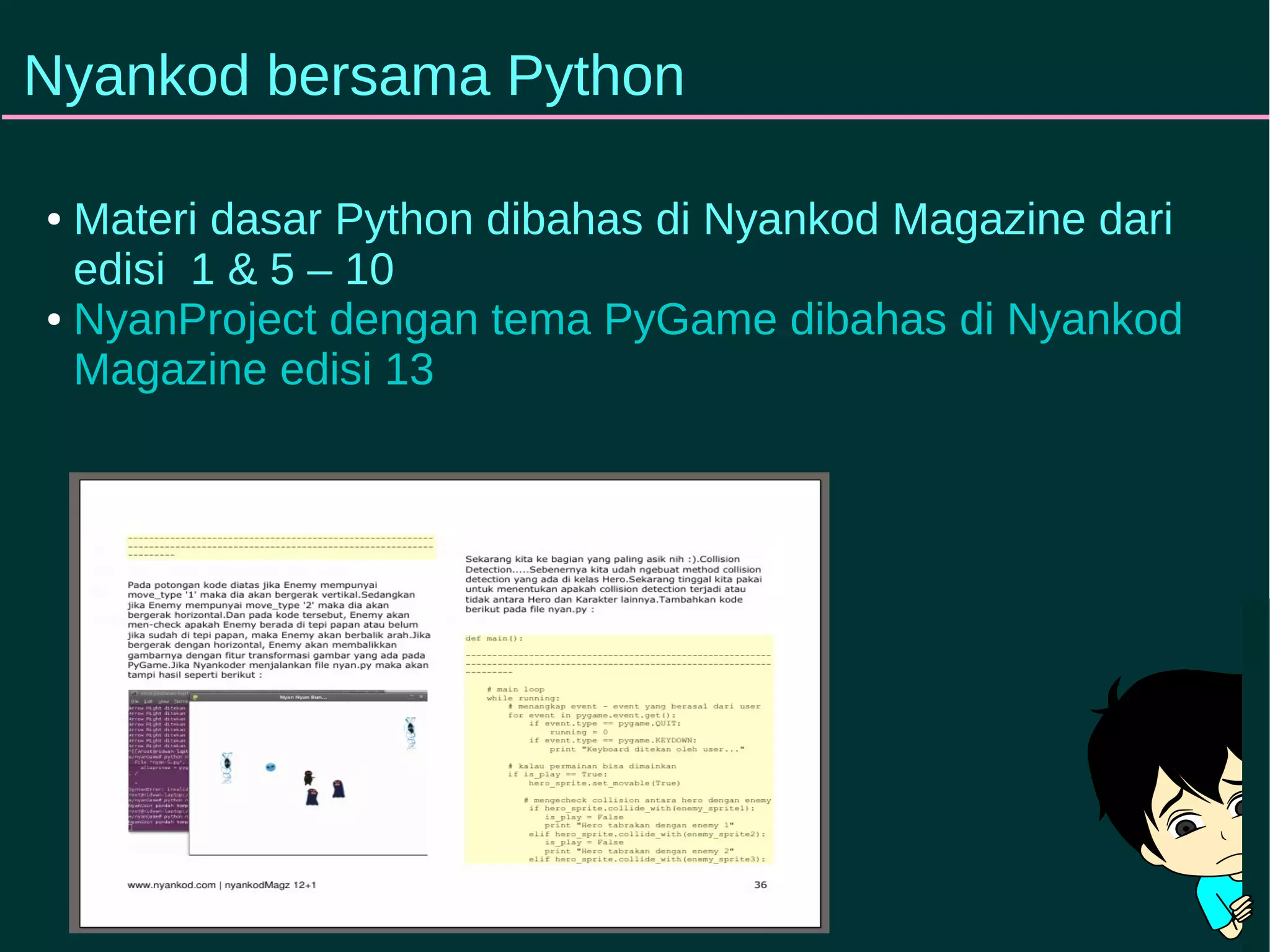 Nyankod bersama Python 
● Materi dasar Python dibahas di Nyankod Magazine dari 
edisi 1 & 5 – 10 
● NyanProject dengan tema PyGame dibahas di Nyankod 
Magazine edisi 13 
 
