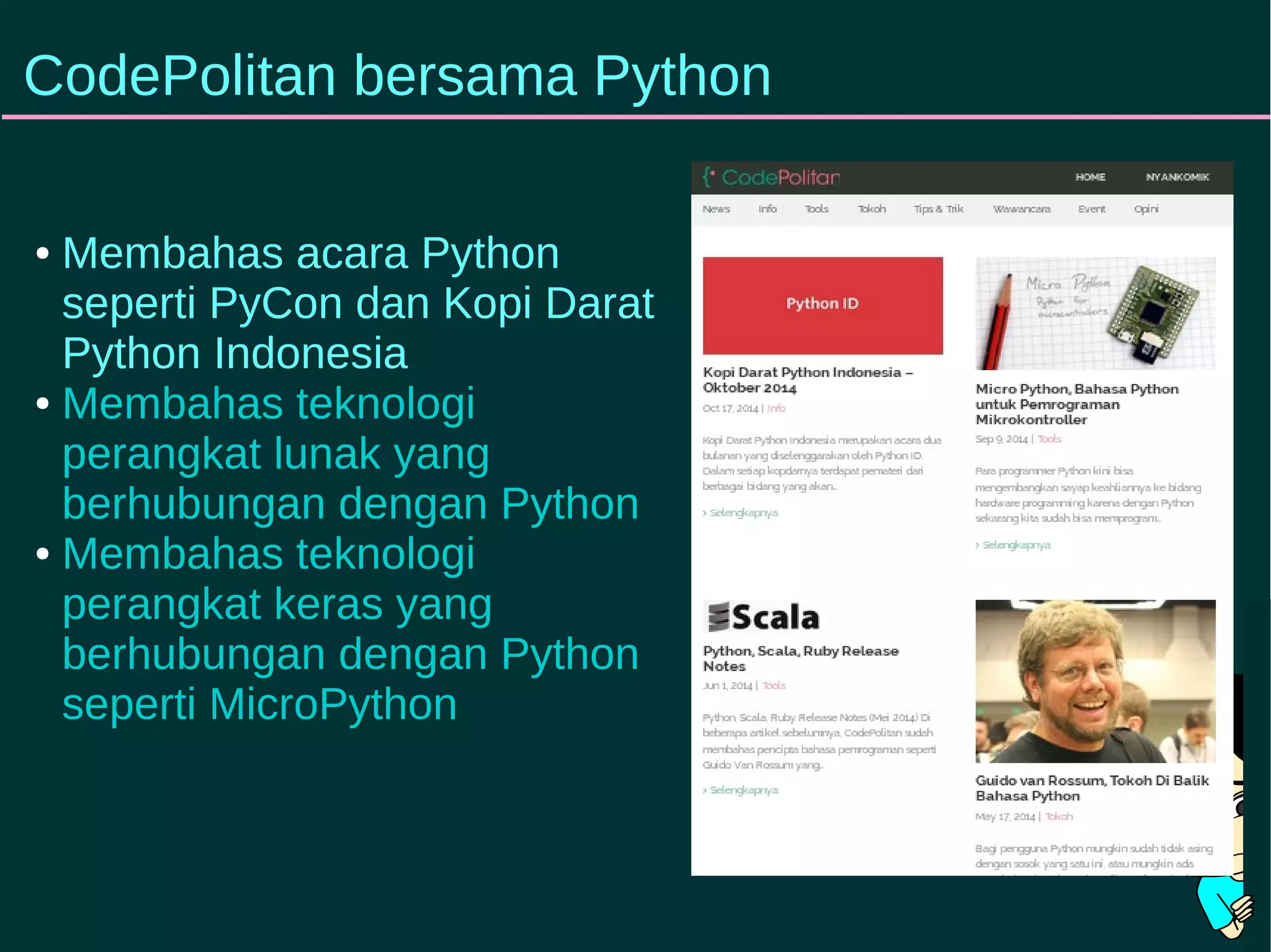 CodePolitan bersama Python 
● Membahas acara Python 
seperti PyCon dan Kopi Darat 
Python Indonesia 
● Membahas teknologi 
perangkat lunak yang 
berhubungan dengan Python 
● Membahas teknologi 
perangkat keras yang 
berhubungan dengan Python 
seperti MicroPython 
 