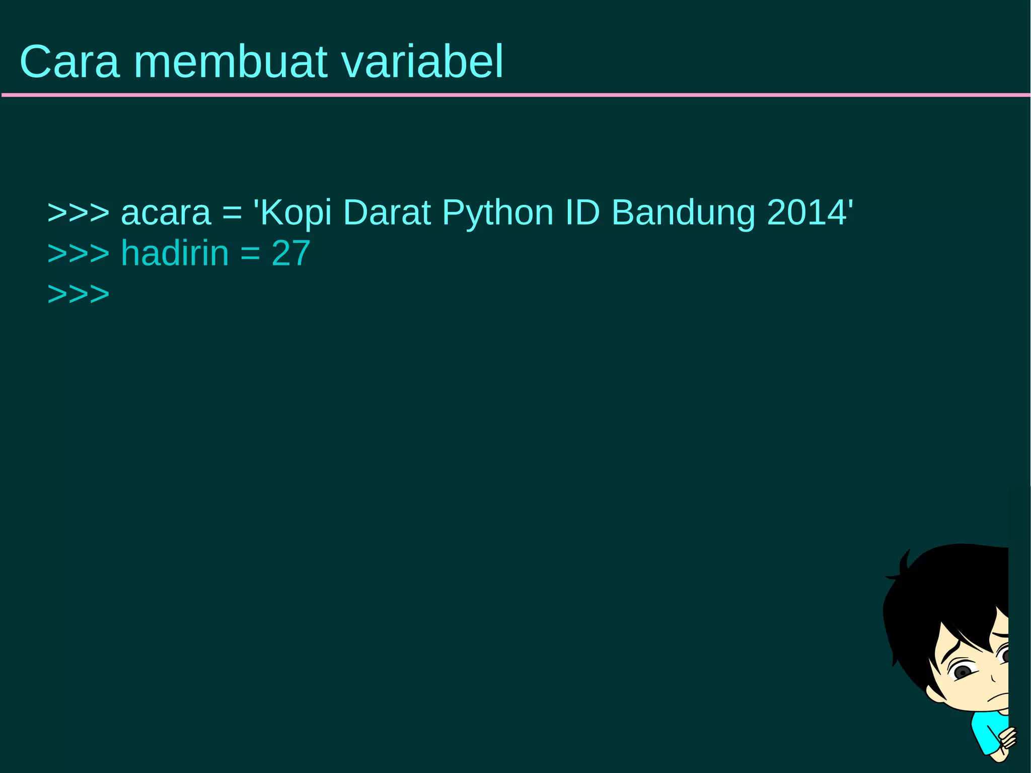 Cara membuat variabel 
>>> acara = 'Kopi Darat Python ID Bandung 2014' 
>>> hadirin = 27 
>>> 
 
