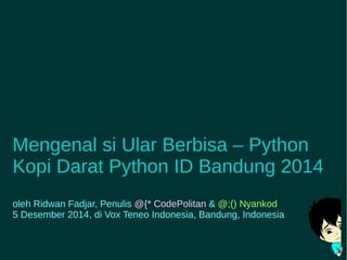 Mengenal si Ular Berbisa – Python 
Kopi Darat Python ID Bandung 2014 
oleh Ridwan Fadjar, Penulis @{* CodePolitan & @;() Nyankod 
5 Desember 2014, di Vox Teneo Indonesia, Bandung, Indonesia 
 