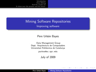 Introduction
                            Data Mining
                      And the results are
A vision over the present and the future




             Mining Software Repositories
                            Improving software


                             Pere Urb´n Bayes
                                     o

                         Data Management Group
                    Dept. Arquitectura de Computadors
                    Universitat Polit`cnica de Catalunya
                                     e
                              purbon@ac.upc.edu

                                 July of 2009



                       Pere Urb´n Bayes
                               o            Mining Software Repositories
 