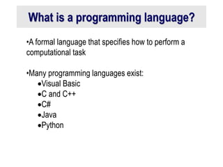 What is a programming language?
•A formal language that specifies how to perform a
computational task
•Many programming languages exist:
Visual Basic
C and C++
C#
Java
Python
 