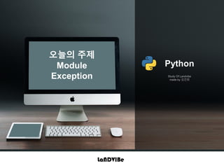 Python
Study Of Landvibe
made by 김건희
오늘의 주제
Module
Exception
 