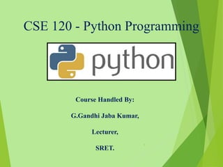 CSE 120 - Python Programming
Course Handled By:
G.Gandhi Jaba Kumar,
Lecturer,
SRET.
1
 