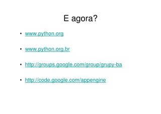 E agora?
• www.python.org

• www.python.org.br

• http://groups.google.com/group/grupy-ba

• http://code.google.com/appengine
 