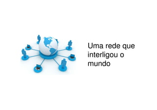 Uma rede que
interligou o
mundo
 