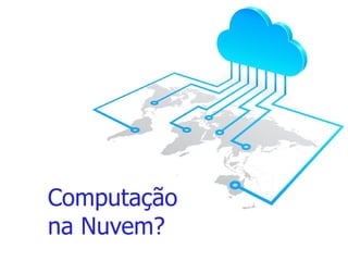 Computação 
na Nuvem? 
 