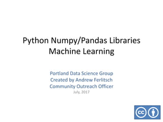 Python Numpy/Pandas Libraries
Machine Learning
Portland Data Science Group
Created by Andrew Ferlitsch
Community Outreach Officer
July, 2017
 
