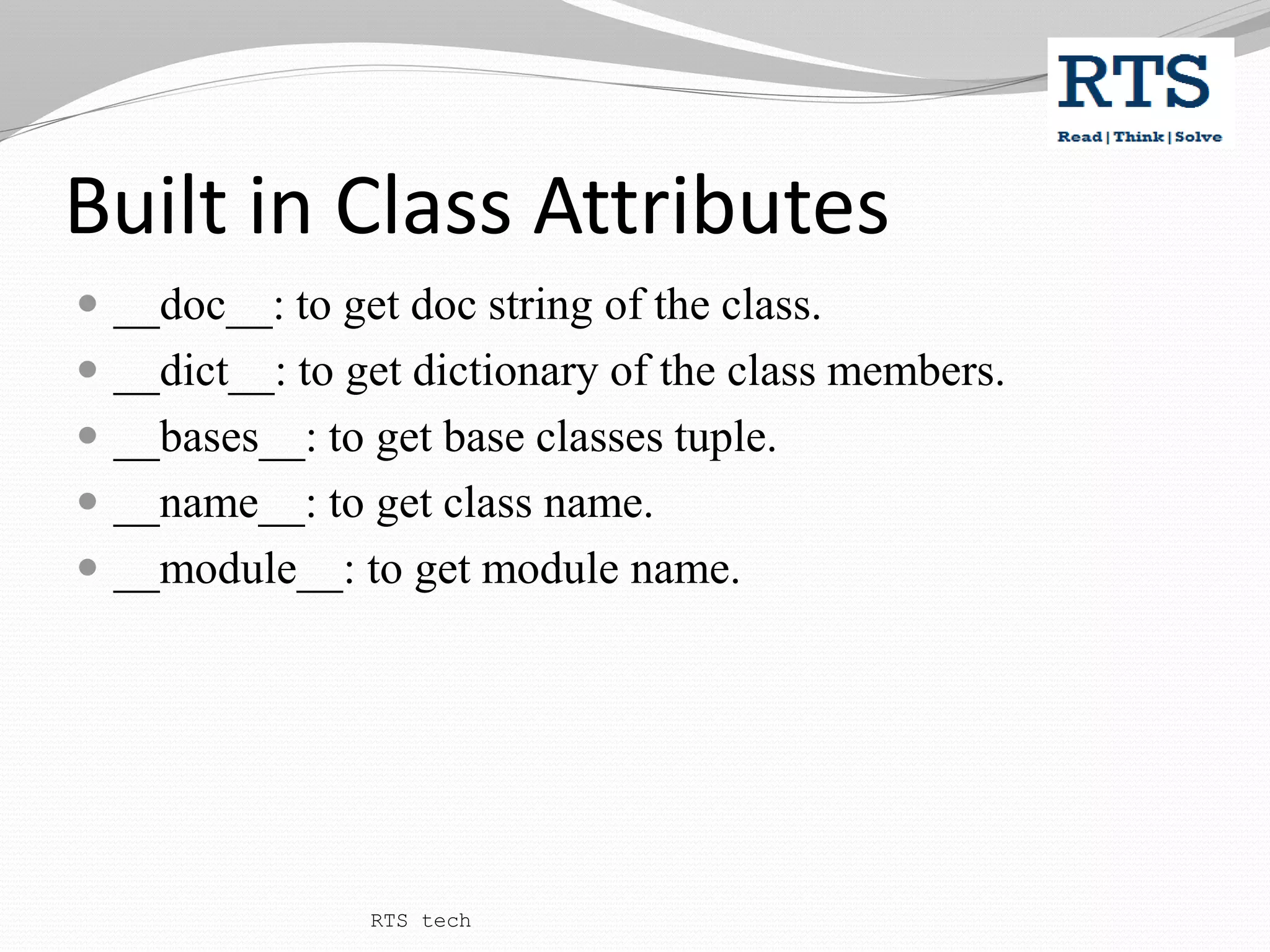 Built in Class Attributes
 __doc__: to get doc string of the class.
 __dict__: to get dictionary of the class members.
 __bases__: to get base classes tuple.
 __name__: to get class name.
 __module__: to get module name.
RTS tech
 
