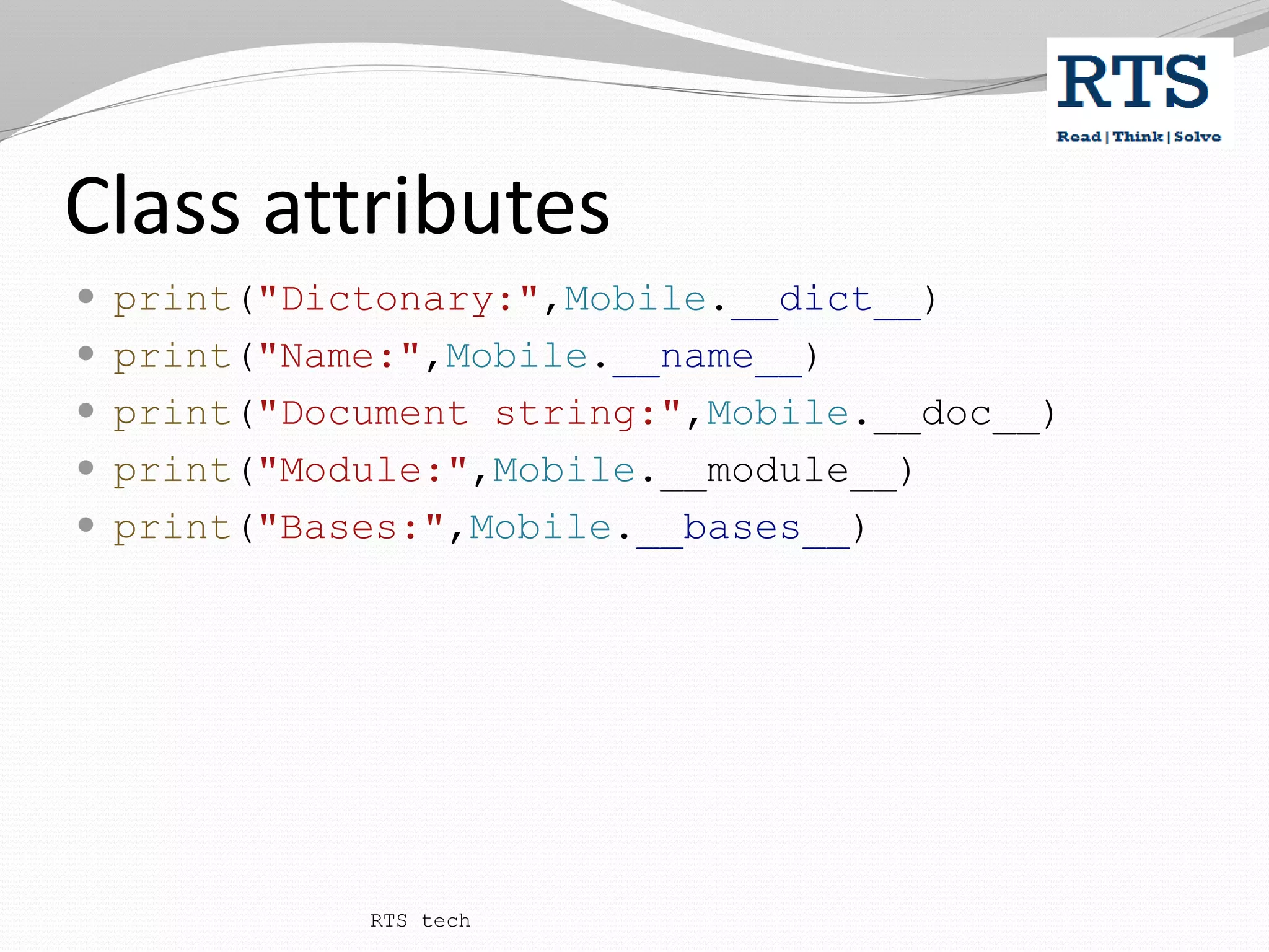 Class attributes
 print("Dictonary:",Mobile.__dict__)
 print("Name:",Mobile.__name__)
 print("Document string:",Mobile.__doc__)
 print("Module:",Mobile.__module__)
 print("Bases:",Mobile.__bases__)
RTS tech
 