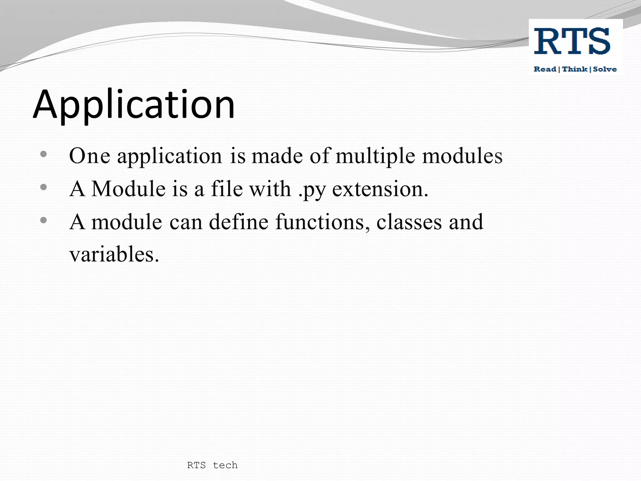 Application
• One application is made of multiple modules
• A Module is a file with .py extension.
• A module can define functions, classes and
variables.
RTS tech
 