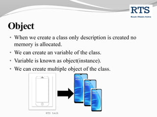 Object
• When we create a class only description is created no
memory is allocated.
• We can create an variable of the class.
• Variable is known as object(instance).
• We can create multiple object of the class.
RTS tech
 