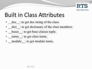 Built in Class Attributes
 __doc__: to get doc string of the class.
 __dict__: to get dictionary of the class members.
 __bases__: to get base classes tuple.
 __name__: to get class name.
 __module__: to get module name.
RTS tech
 