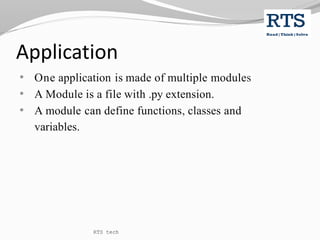 Application
• One application is made of multiple modules
• A Module is a file with .py extension.
• A module can define functions, classes and
variables.
RTS tech
 
