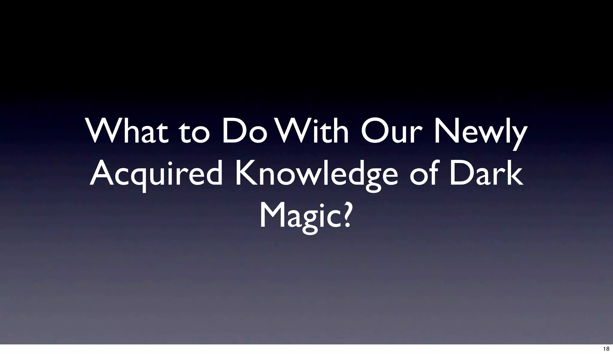 What to Do With Our Newly
Acquired Knowledge of Dark
          Magic?


                             18
 