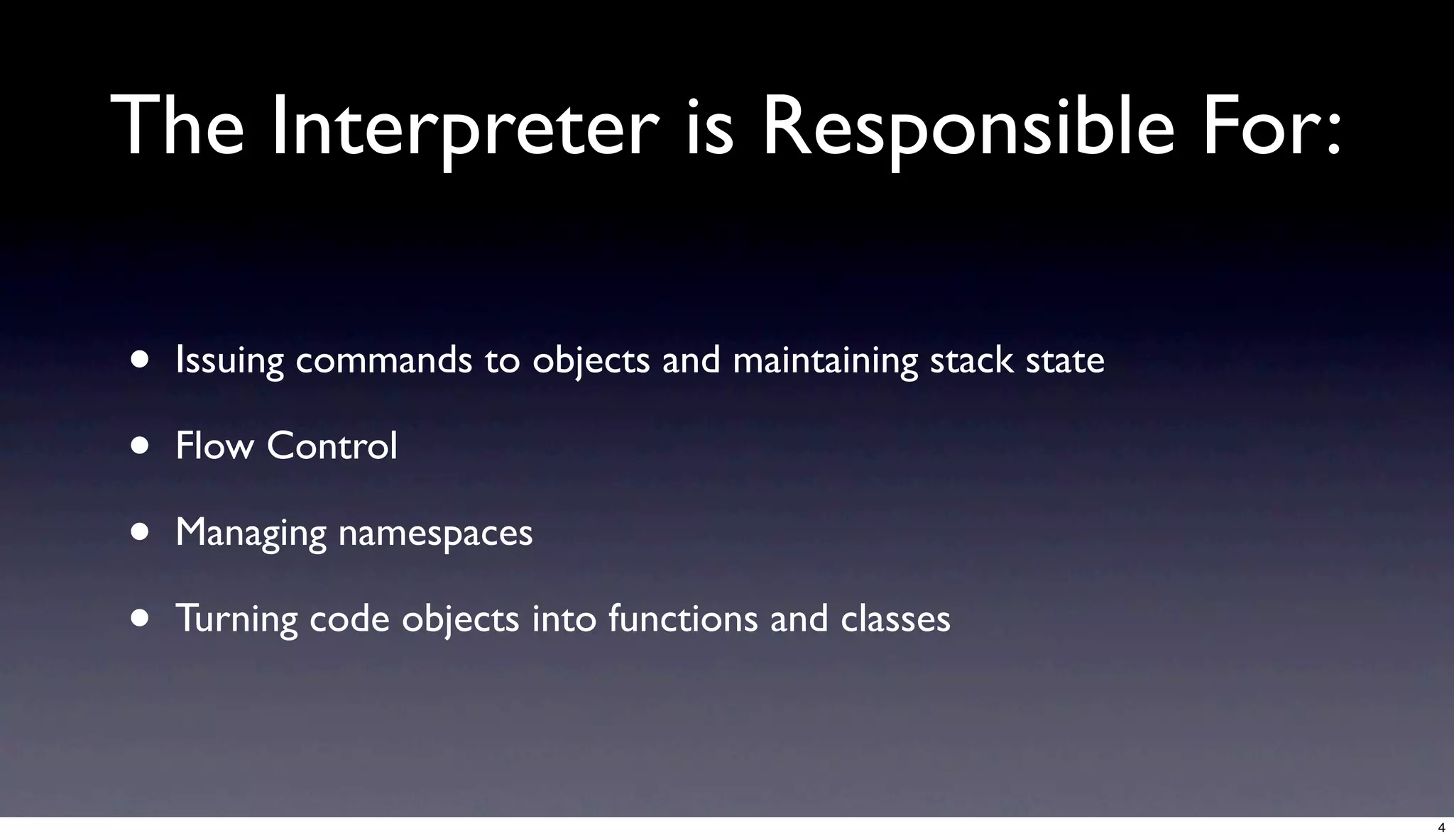 The Interpreter is Responsible For:

•   Issuing commands to objects and maintaining stack state

•   Flow Control

•   Managing namespaces

•   Turning code objects into functions and classes



                                                              4
 