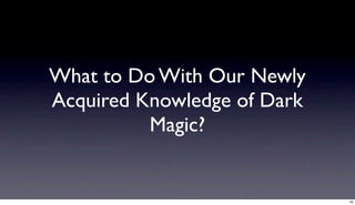 What to Do With Our Newly
Acquired Knowledge of Dark
          Magic?


                             18
 