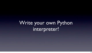 Write your own Python
     interpreter!


                        19
 
