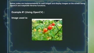 Below codes are implementations to read images and display images on the screen using
OpenCV and matplotlib libraries functions.
Example #1 (Using OpenCV) :
Image used is:
 